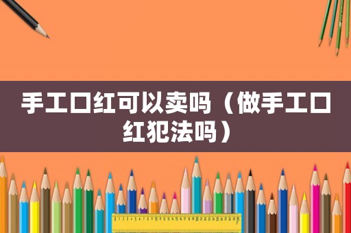 手工口紅可以賣嗎（做手工口紅犯法嗎）