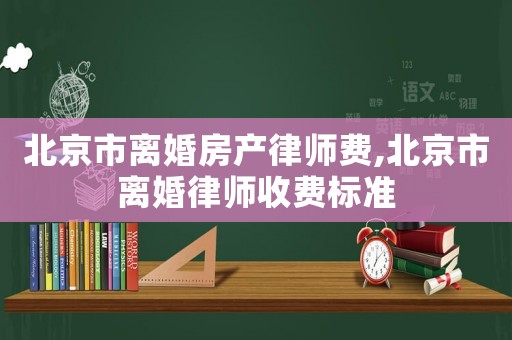 北京市離婚房產律師費,北京市離婚律師收費標準