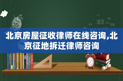 北京房屋征收律師在線咨詢,北京征地拆遷律師咨詢