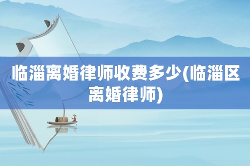 臨淄離婚律師收費多少(臨淄區離婚律師)