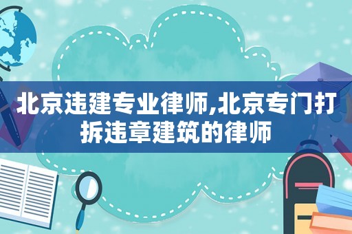 北京違建專業律師,北京專門打拆違章建筑的律師