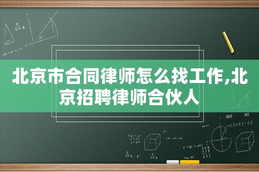 北京市合同律師怎么找工作,北京招聘律師合伙人