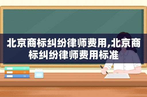 北京商標糾紛律師費用,北京商標糾紛律師費用標準