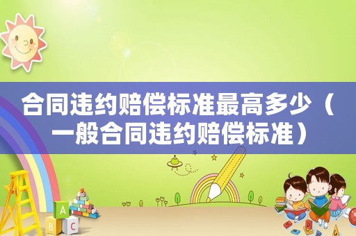 合同違約賠償標準最高多少（一般合同違約賠償標準）