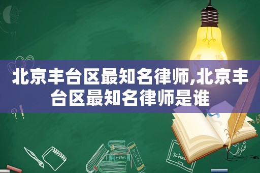 北京豐臺區最知名律師,北京豐臺區最知名律師是誰
