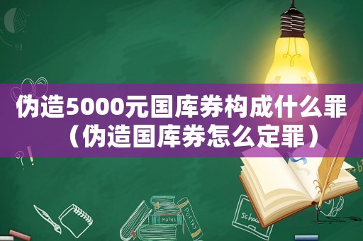 偽造5000元國庫券構(gòu)成什么罪（偽造國庫券怎么定罪）