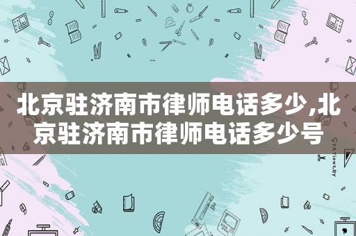 北京駐濟南市律師電話多少,北京駐濟南市律師電話多少號