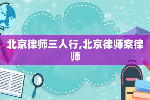 北京律師三人行,北京律師案律師