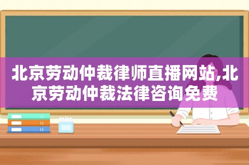 北京勞動(dòng)仲裁律師直播網(wǎng)站,北京勞動(dòng)仲裁法律咨詢免費(fèi)