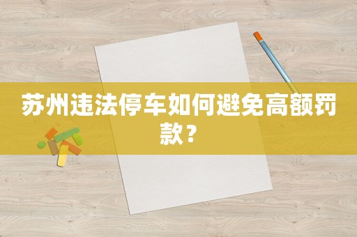 蘇州違法停車如何避免高額罰款？