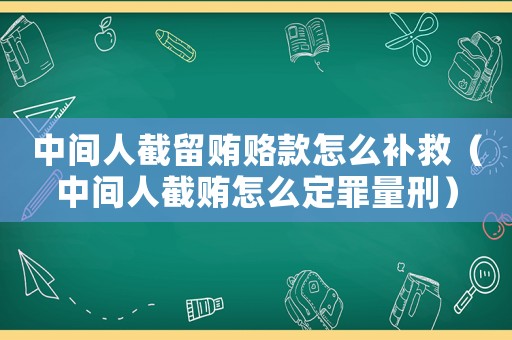 中間人截留賄賂款怎么補(bǔ)救（中間人截賄怎么定罪量刑）
