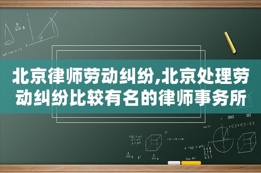 北京律師勞動糾紛,北京處理勞動糾紛比較有名的律師事務所
