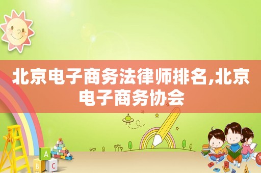 北京電子商務(wù)法律師排名,北京電子商務(wù)協(xié)會(huì)