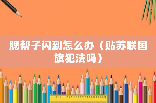 腮幫子閃到怎么辦（貼蘇聯國旗犯法嗎）