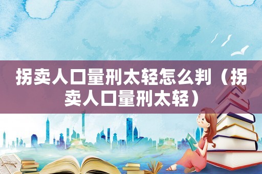 拐賣人口量刑太輕怎么判（拐賣人口量刑太輕）