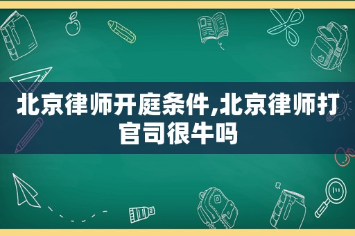 北京律師開庭條件,北京律師打官司很牛嗎