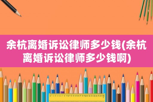 余杭離婚訴訟律師多少錢(余杭離婚訴訟律師多少錢啊)