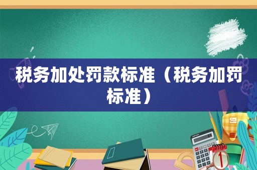 稅務加處罰款標準（稅務加罰標準）
