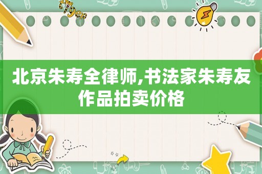 北京朱壽全律師,書法家朱壽友作品拍賣價格
