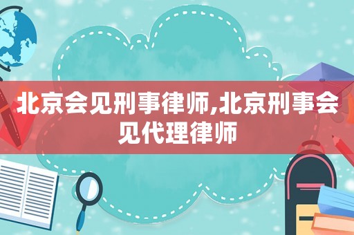 北京會見刑事律師,北京刑事會見代理律師