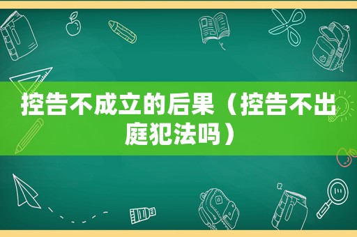 控告不成立的后果（控告不出庭犯法嗎）