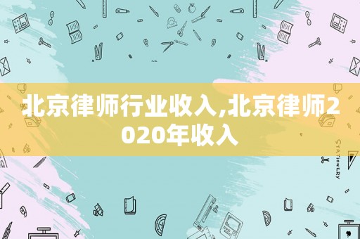 北京律師行業收入,北京律師2020年收入