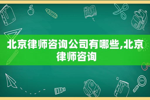 北京律師咨詢公司有哪些,北京 律師咨詢
