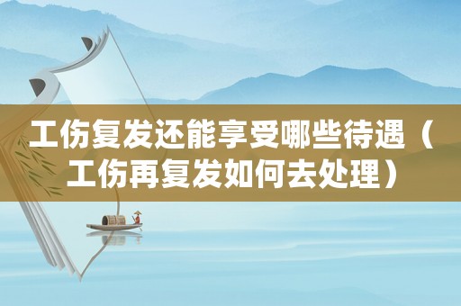 工傷復(fù)發(fā)還能享受哪些待遇（工傷再復(fù)發(fā)如何去處理）