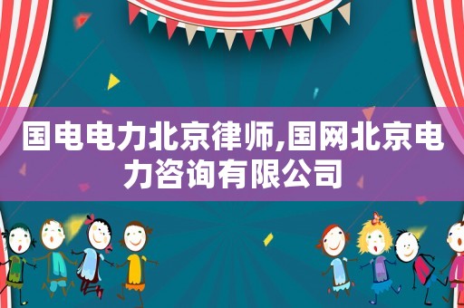 國電電力北京律師,國網(wǎng)北京電力咨詢有限公司