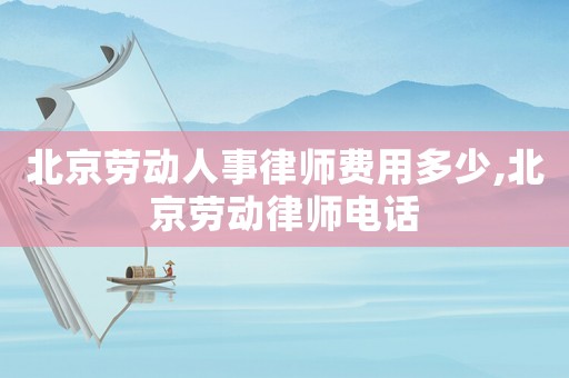 北京勞動人事律師費用多少,北京勞動律師電話