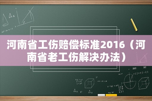 河南省工傷賠償標準2016（河南省老工傷解決辦法）