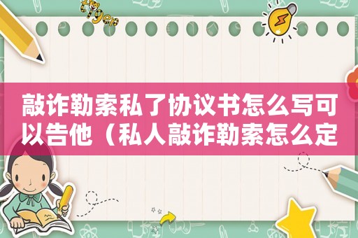 敲詐勒索私了協議書怎么寫可以告他（私人敲詐勒索怎么定罪的）