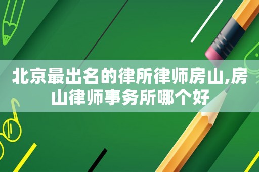 北京最出名的律所律師房山,房山律師事務所哪個好