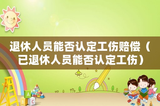 退休人員能否認(rèn)定工傷賠償（已退休人員能否認(rèn)定工傷）