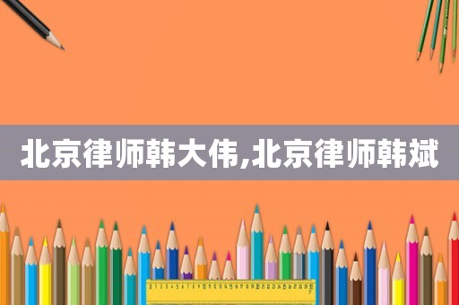 北京律師韓大偉,北京律師韓斌