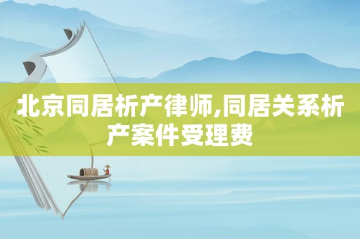北京同居析產律師,同居關系析產案件受理費
