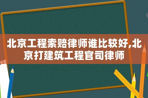 北京工程索賠律師誰比較好,北京打建筑工程官司律師