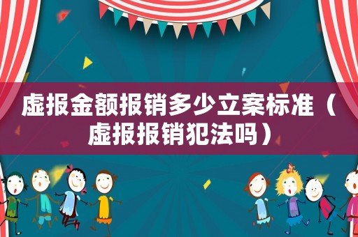 虛報金額報銷多少立案標準（虛報報銷犯法嗎）