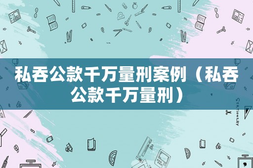 私吞公款千萬量刑案例（私吞公款千萬量刑）