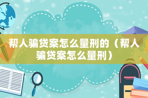 幫人騙貸案怎么量刑的（幫人騙貸案怎么量刑）