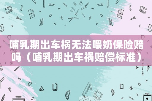哺乳期出車禍無法喂奶保險賠嗎（哺乳期出車禍賠償標準）