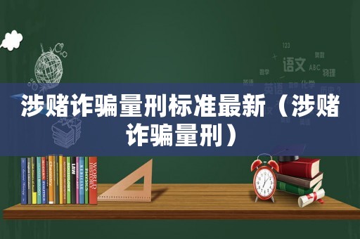 涉賭詐騙量刑標準最新（涉賭詐騙量刑）