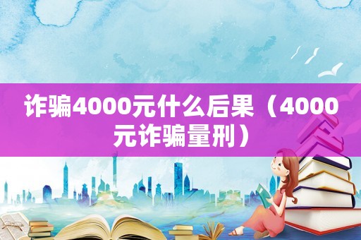 詐騙4000元什么后果（4000元詐騙量刑）