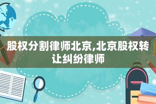 股權(quán)分割律師北京,北京股權(quán)轉(zhuǎn)讓糾紛律師