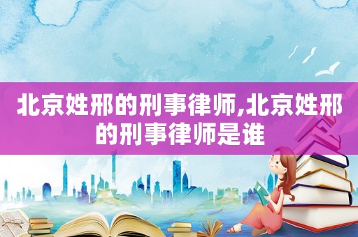 北京姓邢的刑事律師,北京姓邢的刑事律師是誰