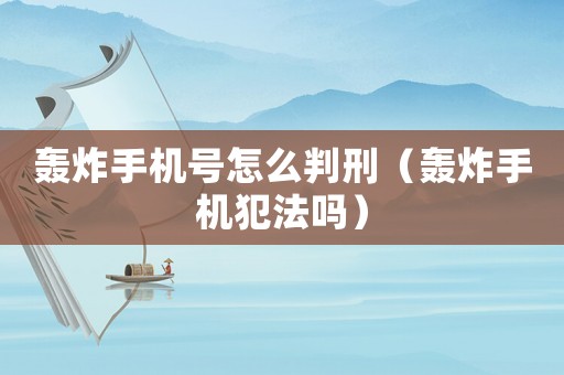 轟炸手機號怎么判刑（轟炸手機犯法嗎）