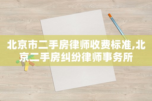 北京市二手房律師收費標準,北京二手房糾紛律師事務所