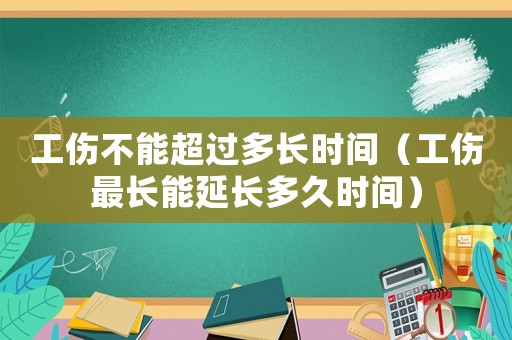工傷不能超過多長時間（工傷最長能延長多久時間）