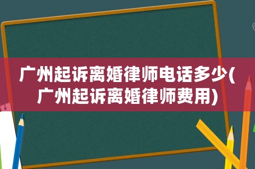 廣州起訴離婚律師電話多少(廣州起訴離婚律師費用)