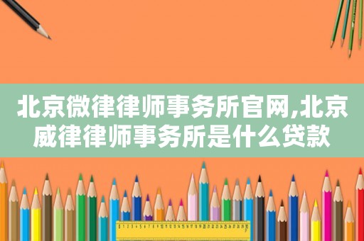 北京微律律師事務(wù)所官網(wǎng),北京威律律師事務(wù)所是什么貸款